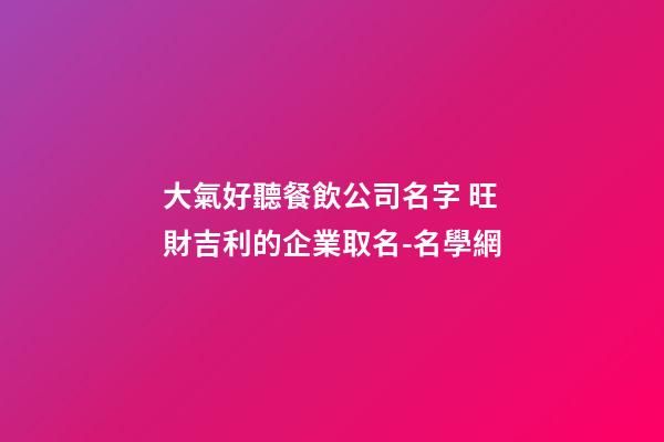大氣好聽餐飲公司名字 旺財吉利的企業取名-名學網-第1張-公司起名-玄機派